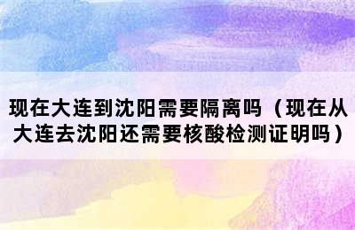 现在大连到沈阳需要隔离吗（现在从大连去沈阳还需要核酸检测证明吗）