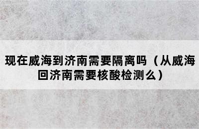 现在威海到济南需要隔离吗（从威海回济南需要核酸检测么）