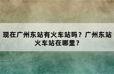 现在广州东站有火车站吗？广州东站火车站在哪里？