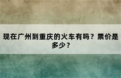 现在广州到重庆的火车有吗？票价是多少？