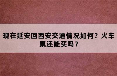 现在延安回西安交通情况如何？火车票还能买吗？