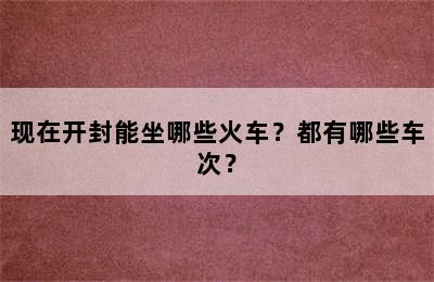 现在开封能坐哪些火车？都有哪些车次？