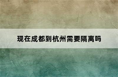 现在成都到杭州需要隔离吗