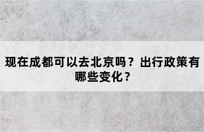 现在成都可以去北京吗？出行政策有哪些变化？