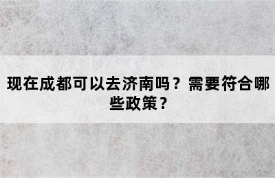 现在成都可以去济南吗？需要符合哪些政策？