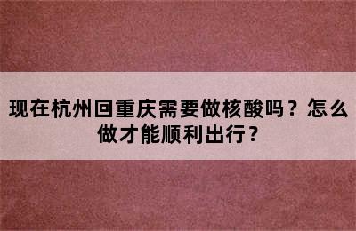 现在杭州回重庆需要做核酸吗？怎么做才能顺利出行？