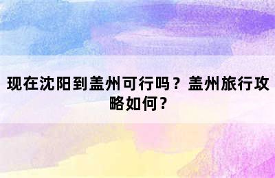 现在沈阳到盖州可行吗？盖州旅行攻略如何？