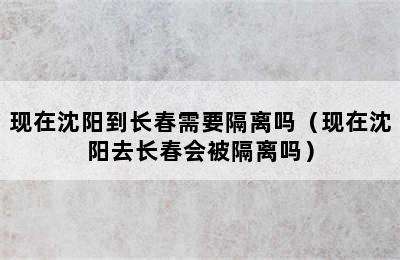 现在沈阳到长春需要隔离吗（现在沈阳去长春会被隔离吗）