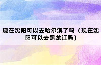 现在沈阳可以去哈尔滨了吗（现在沈阳可以去黑龙江吗）