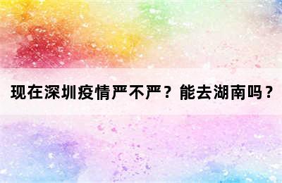 现在深圳疫情严不严？能去湖南吗？
