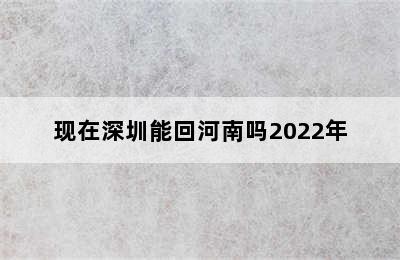 现在深圳能回河南吗2022年