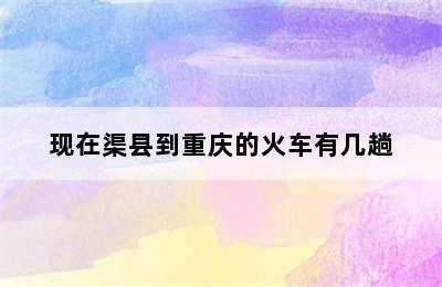 现在渠县到重庆的火车有几趟