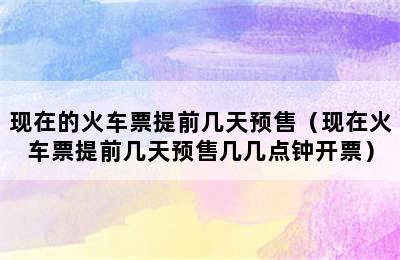 现在的火车票提前几天预售（现在火车票提前几天预售几几点钟开票）