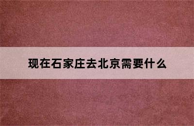 现在石家庄去北京需要什么