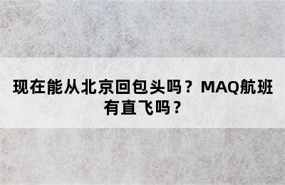 现在能从北京回包头吗？MAQ航班有直飞吗？