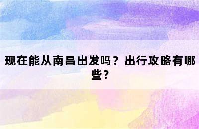 现在能从南昌出发吗？出行攻略有哪些？