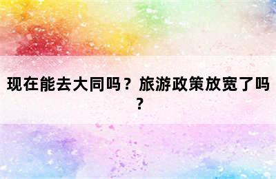 现在能去大同吗？旅游政策放宽了吗？