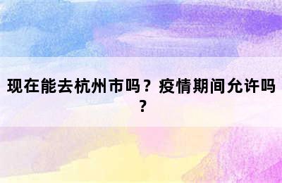 现在能去杭州市吗？疫情期间允许吗？