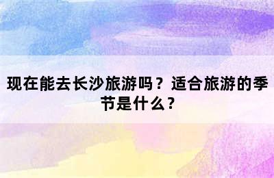 现在能去长沙旅游吗？适合旅游的季节是什么？