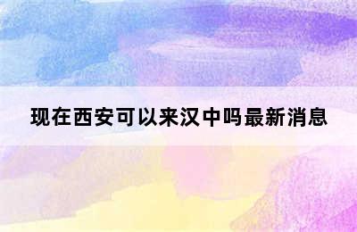 现在西安可以来汉中吗最新消息