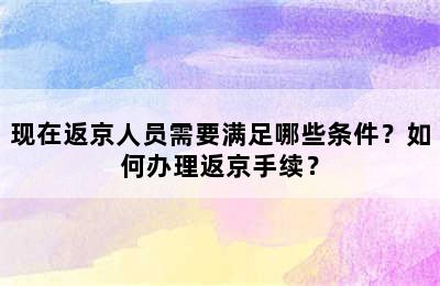 现在返京人员需要满足哪些条件？如何办理返京手续？