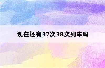 现在还有37次38次列车吗