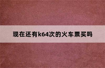 现在还有k64次的火车票买吗