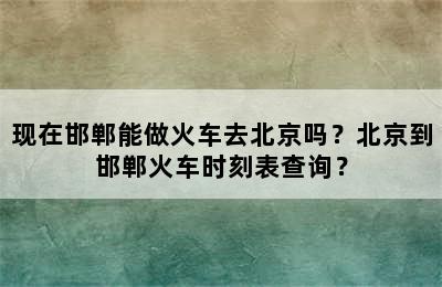 现在邯郸能做火车去北京吗？北京到邯郸火车时刻表查询？