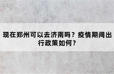 现在郑州可以去济南吗？疫情期间出行政策如何？