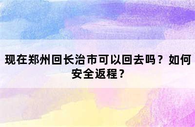 现在郑州回长治市可以回去吗？如何安全返程？
