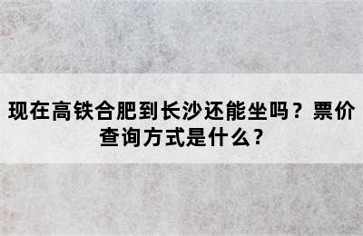 现在高铁合肥到长沙还能坐吗？票价查询方式是什么？