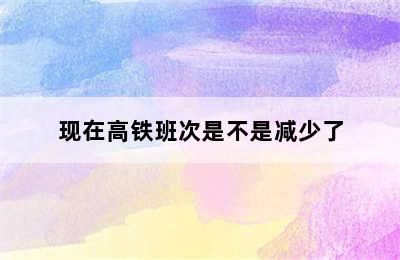现在高铁班次是不是减少了