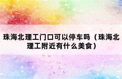 珠海北理工门口可以停车吗（珠海北理工附近有什么美食）