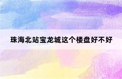 珠海北站宝龙城这个楼盘好不好