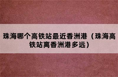 珠海哪个高铁站最近香洲港（珠海高铁站离香洲港多远）