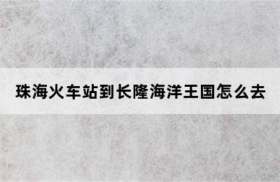 珠海火车站到长隆海洋王国怎么去