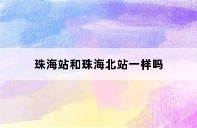珠海站和珠海北站一样吗