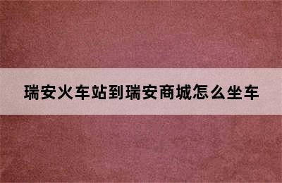 瑞安火车站到瑞安商城怎么坐车