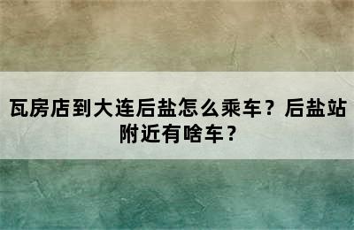 瓦房店到大连后盐怎么乘车？后盐站附近有啥车？