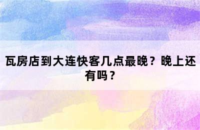 瓦房店到大连快客几点最晚？晚上还有吗？