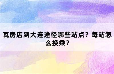 瓦房店到大连途径哪些站点？每站怎么换乘？