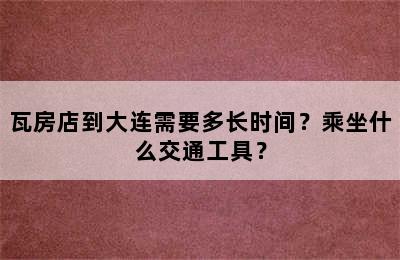 瓦房店到大连需要多长时间？乘坐什么交通工具？