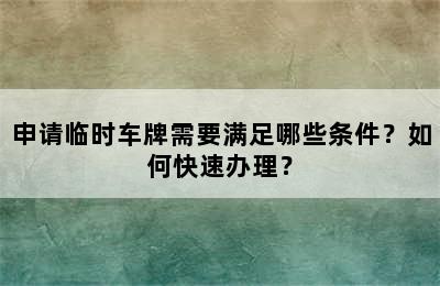 申请临时车牌需要满足哪些条件？如何快速办理？