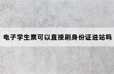 电子学生票可以直接刷身份证进站吗
