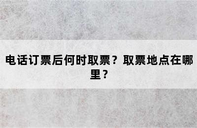 电话订票后何时取票？取票地点在哪里？