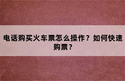 电话购买火车票怎么操作？如何快速购票？