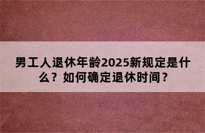 男工人退休年龄2025新规定是什么？如何确定退休时间？