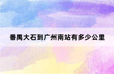 番禺大石到广州南站有多少公里