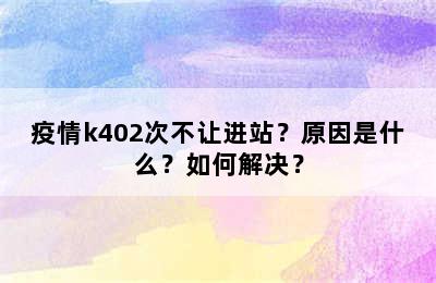 疫情k402次不让进站？原因是什么？如何解决？