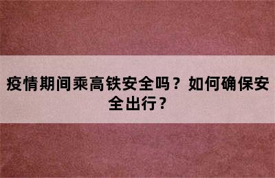 疫情期间乘高铁安全吗？如何确保安全出行？